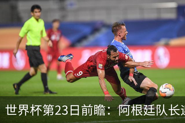 世界杯第23日前瞻：阿根廷队长迎历史之夜 卫冕冠军PK大黑马
