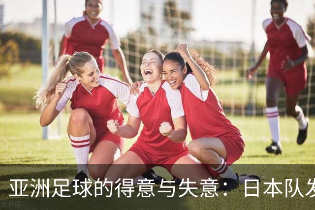 亚洲足球的得意与失意：日本队发挥最稳定 老牌劲旅遗憾