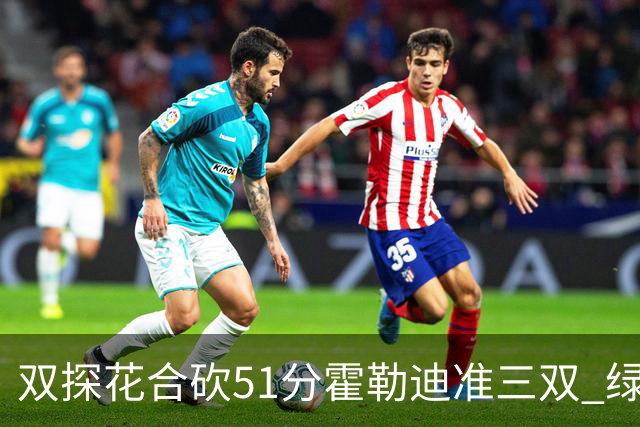 双探花合砍51分霍勒迪准三双 绿衫军轻取篮网