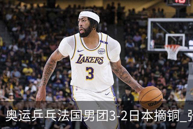 奥运乒乓法国男团3-2日本摘铜 张本智和颗粒无收