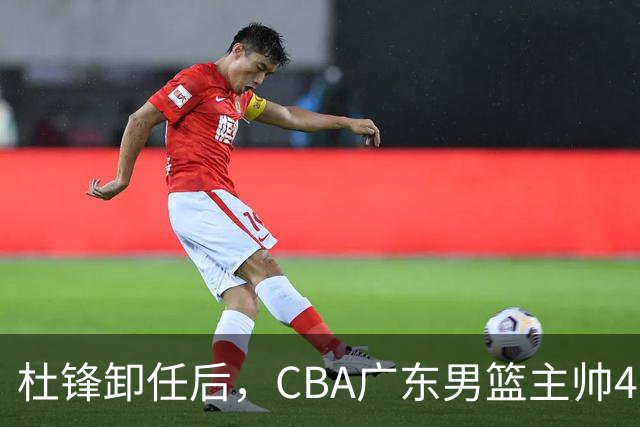 杜锋卸任后，CBA广东男篮主帅4选1，但最合适的人选却不在其中