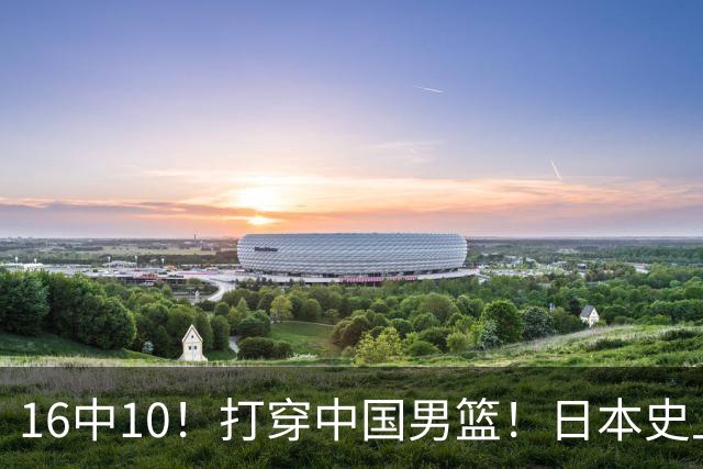16中10！打穿中国男篮！日本史上最强归化球员
