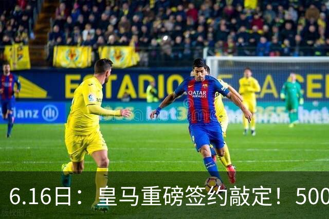 6.16日：皇马重磅签约敲定！5000万欧截胡库库雷利亚，重返西甲豪门，后防三线彻底补齐